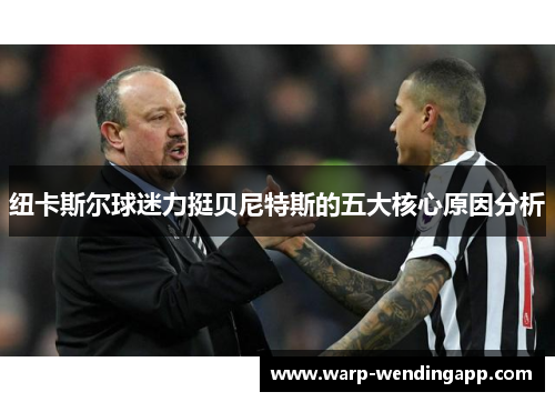 纽卡斯尔球迷力挺贝尼特斯的五大核心原因分析