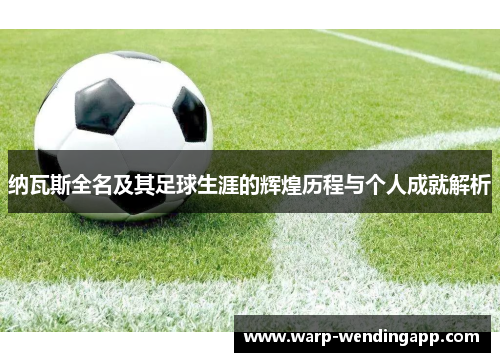 纳瓦斯全名及其足球生涯的辉煌历程与个人成就解析