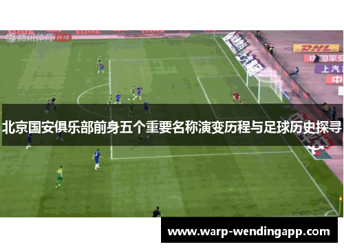 北京国安俱乐部前身五个重要名称演变历程与足球历史探寻