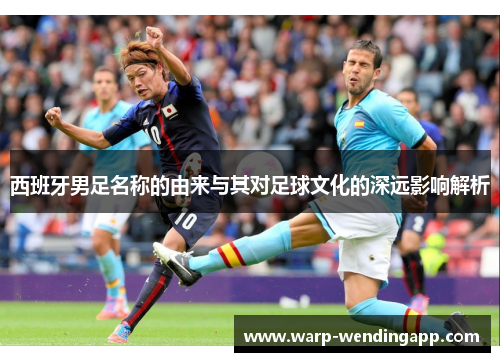 西班牙男足名称的由来与其对足球文化的深远影响解析