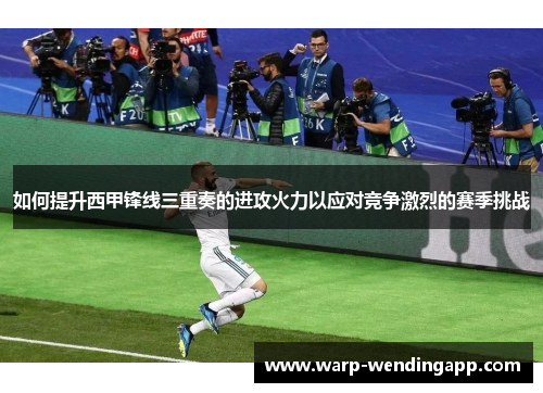 如何提升西甲锋线三重奏的进攻火力以应对竞争激烈的赛季挑战