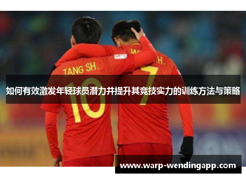 如何有效激发年轻球员潜力并提升其竞技实力的训练方法与策略