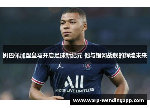 姆巴佩加盟皇马开启足球新纪元 他与银河战舰的辉煌未来