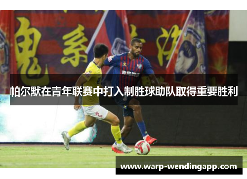 帕尔默在青年联赛中打入制胜球助队取得重要胜利 帕尔默在青年联赛中打入制胜球助队取得重要胜利