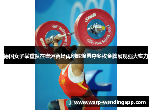德国女子举重队在奥运赛场再创辉煌勇夺多枚金牌展现强大实力 德国女子举重队在奥运赛场再创辉煌勇夺多枚金牌展现强大实力