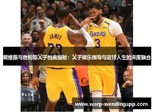 戴维斯与詹姆斯父子档案揭秘：父子娱乐指导与篮球人生的深度融合