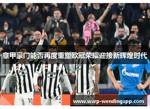 意甲豪门能否再度重塑欧冠荣耀迎接新辉煌时代 意甲豪门能否再度重塑欧冠荣耀迎接新辉煌时代