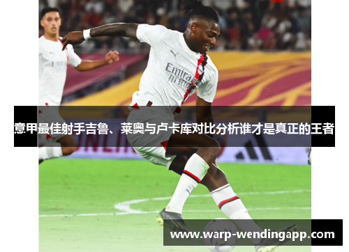 意甲最佳射手吉鲁、莱奥与卢卡库对比分析谁才是真正的王者 意甲最佳射手吉鲁、莱奥与卢卡库对比分析谁才是真正的王者