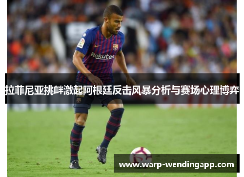 拉菲尼亚挑衅激起阿根廷反击风暴分析与赛场心理博弈 拉菲尼亚挑衅激起阿根廷反击风暴分析与赛场心理博弈