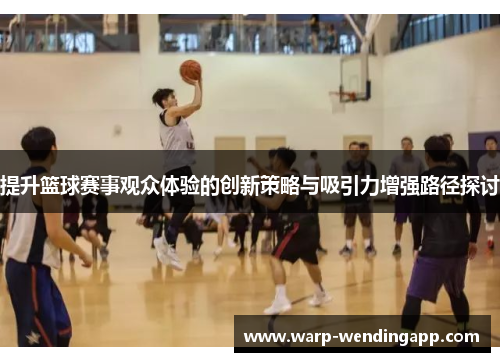 提升篮球赛事观众体验的创新策略与吸引力增强路径探讨 提升篮球赛事观众体验的创新策略与吸引力增强路径探讨