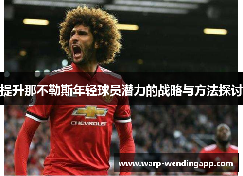 提升那不勒斯年轻球员潜力的战略与方法探讨 提升那不勒斯年轻球员潜力的战略与方法探讨