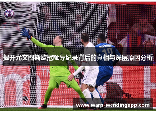 揭开尤文图斯欧冠耻辱纪录背后的真相与深层原因分析 揭开尤文图斯欧冠耻辱纪录背后的真相与深层原因分析