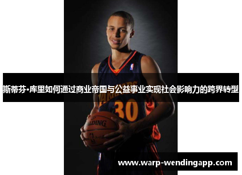 斯蒂芬·库里如何通过商业帝国与公益事业实现社会影响力的跨界转型