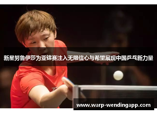 新星努鲁伊莎为亚锦赛注入无限信心与希望展现中国乒乓新力量