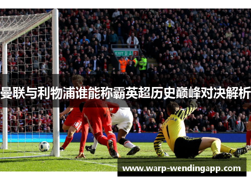 曼联与利物浦谁能称霸英超历史巅峰对决解析 曼联与利物浦谁能称霸英超历史巅峰对决解析