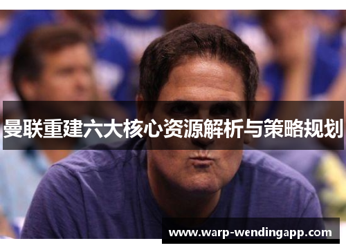 曼联重建六大核心资源解析与策略规划 曼联重建六大核心资源解析与策略规划