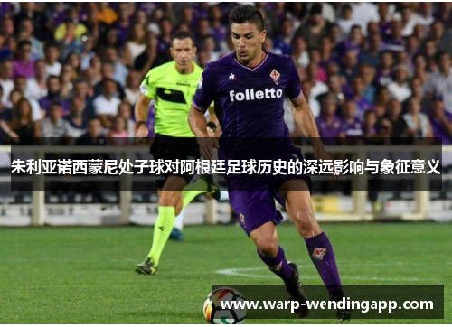 朱利亚诺西蒙尼处子球对阿根廷足球历史的深远影响与象征意义 朱利亚诺西蒙尼处子球对阿根廷足球历史的深远影响与象征意义