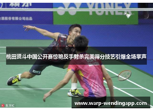 桃田贤斗中国公开赛惊艳反手劈杀完美得分技艺引爆全场掌声 桃田贤斗中国公开赛惊艳反手劈杀完美得分技艺引爆全场掌声
