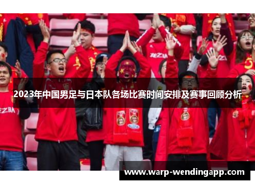 2023年中国男足与日本队各场比赛时间安排及赛事回顾分析 2023年中国男足与日本队各场比赛时间安排及赛事回顾分析