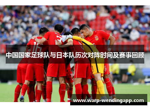 中国国家足球队与日本队历次对阵时间及赛事回顾 中国国家足球队与日本队历次对阵时间及赛事回顾