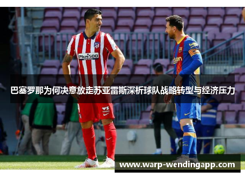 巴塞罗那为何决意放走苏亚雷斯深析球队战略转型与经济压力 巴塞罗那为何决意放走苏亚雷斯深析球队战略转型与经济压力