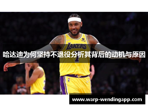 哈达迪为何坚持不退役分析其背后的动机与原因 哈达迪为何坚持不退役分析其背后的动机与原因