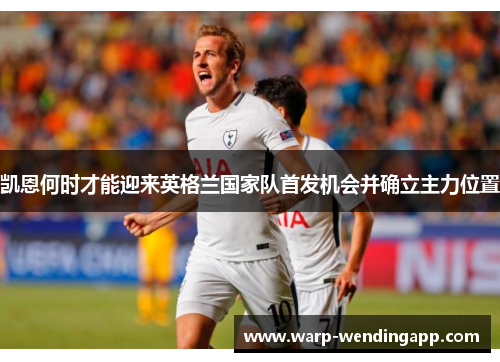 凯恩何时才能迎来英格兰国家队首发机会并确立主力位置