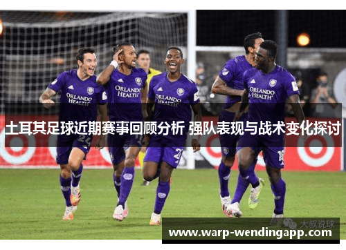 土耳其足球近期赛事回顾分析 强队表现与战术变化探讨 土耳其足球近期赛事回顾分析 强队表现与战术变化探讨