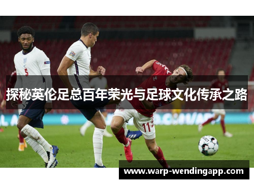 探秘英伦足总百年荣光与足球文化传承之路