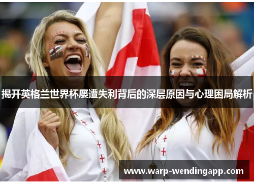 揭开英格兰世界杯屡遭失利背后的深层原因与心理困局解析