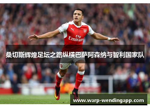 桑切斯辉煌足坛之路纵横巴萨阿森纳与智利国家队