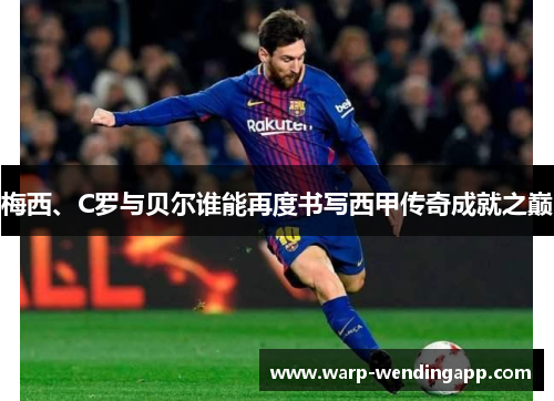 梅西、C罗与贝尔谁能再度书写西甲传奇成就之巅