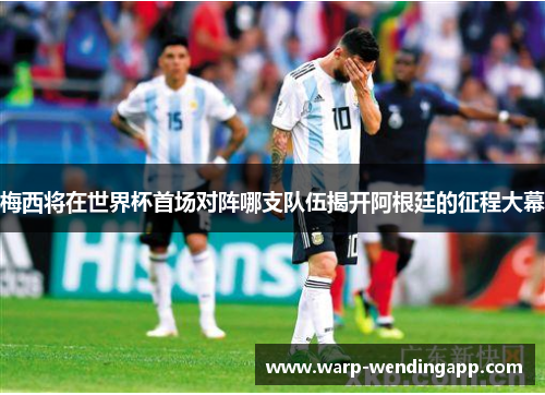 梅西将在世界杯首场对阵哪支队伍揭开阿根廷的征程大幕