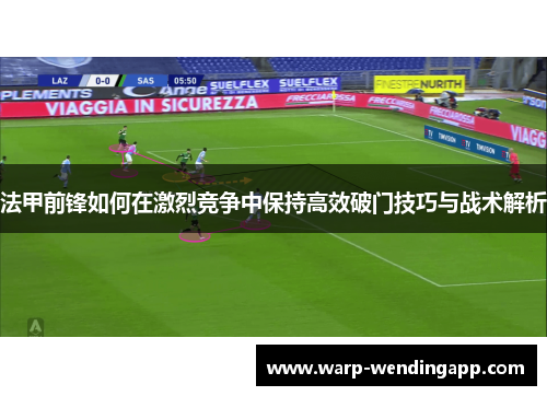 法甲前锋如何在激烈竞争中保持高效破门技巧与战术解析