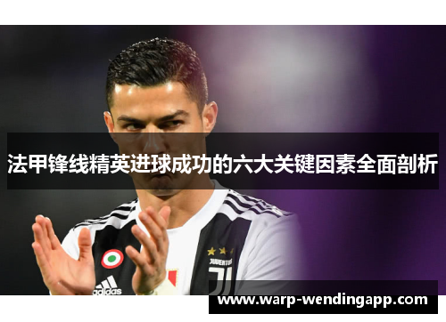 法甲锋线精英进球成功的六大关键因素全面剖析 法甲锋线精英进球成功的六大关键因素全面剖析