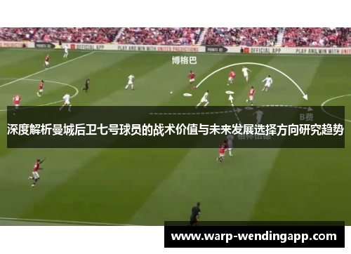 深度解析曼城后卫七号球员的战术价值与未来发展选择方向研究趋势 深度解析曼城后卫七号球员的战术价值与未来发展选择方向研究趋势
