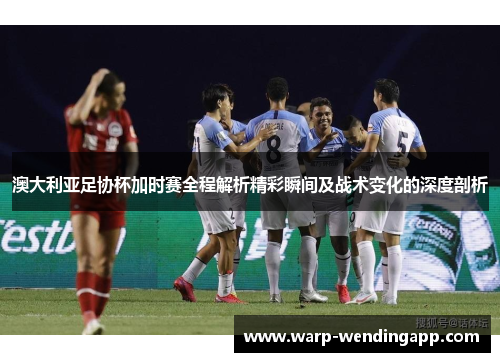 澳大利亚足协杯加时赛全程解析精彩瞬间及战术变化的深度剖析 澳大利亚足协杯加时赛全程解析精彩瞬间及战术变化的深度剖析