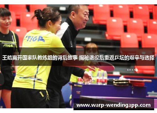 王皓离开国家队教练组的背后故事 揭秘退役后重返乒坛的艰辛与选择