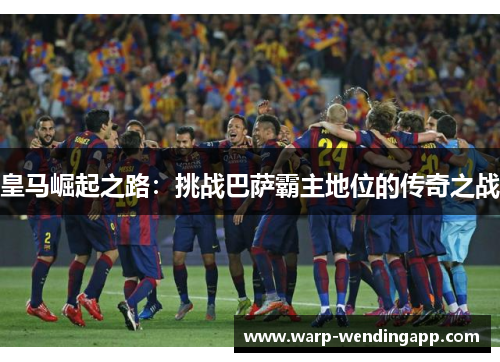 皇马崛起之路:挑战巴萨霸主地位的传奇之战 皇马崛起之路:挑战巴萨霸主地位的传奇之战