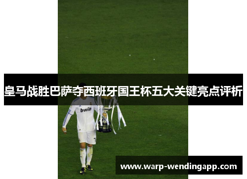 皇马战胜巴萨夺西班牙国王杯五大关键亮点评析