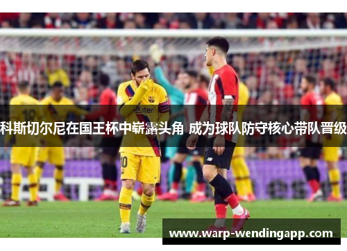 科斯切尔尼在国王杯中崭露头角 成为球队防守核心带队晋级