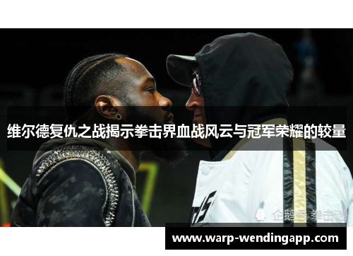 维尔德复仇之战揭示拳击界血战风云与冠军荣耀的较量 维尔德复仇之战揭示拳击界血战风云与冠军荣耀的较量