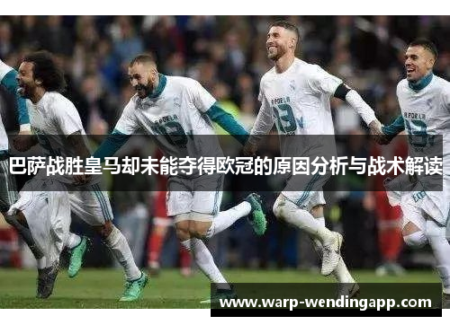 巴萨战胜皇马却未能夺得欧冠的原因分析与战术解读