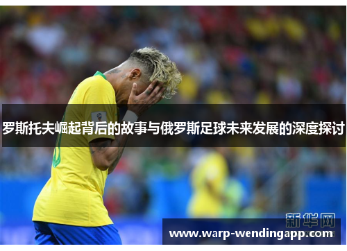 罗斯托夫崛起背后的故事与俄罗斯足球未来发展的深度探讨 罗斯托夫崛起背后的故事与俄罗斯足球未来发展的深度探讨