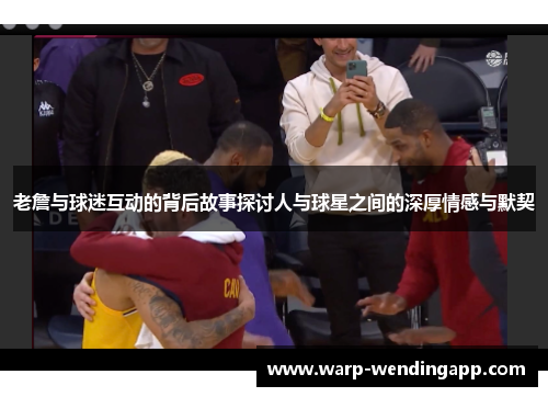 老詹与球迷互动的背后故事探讨人与球星之间的深厚情感与默契 老詹与球迷互动的背后故事探讨人与球星之间的深厚情感与默契