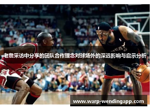 老詹采访中分享的团队合作理念对球场外的深远影响与启示分析 老詹采访中分享的团队合作理念对球场外的深远影响与启示分析