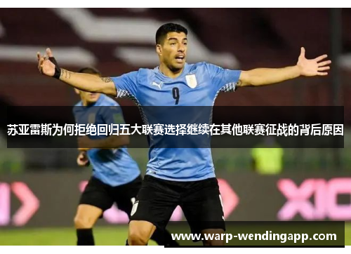 苏亚雷斯为何拒绝回归五大联赛选择继续在其他联赛征战的背后原因 苏亚雷斯为何拒绝回归五大联赛选择继续在其他联赛征战的背后原因