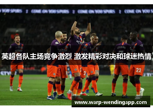 英超各队主场竞争激烈 激发精彩对决和球迷热情