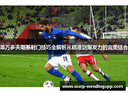 莱万多夫斯基射门技巧全解析从精准到爆发力的完美结合 莱万多夫斯基射门技巧全解析从精准到爆发力的完美结合