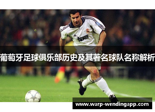 葡萄牙足球俱乐部历史及其著名球队名称解析 葡萄牙足球俱乐部历史及其著名球队名称解析